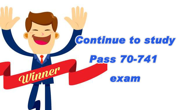 Continue to study Pass 70-741 exam